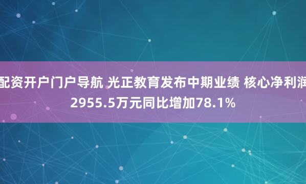 配资开户门户导航 光正教育发布中期业绩 核心净利润2955.5万元同比增加78.1%