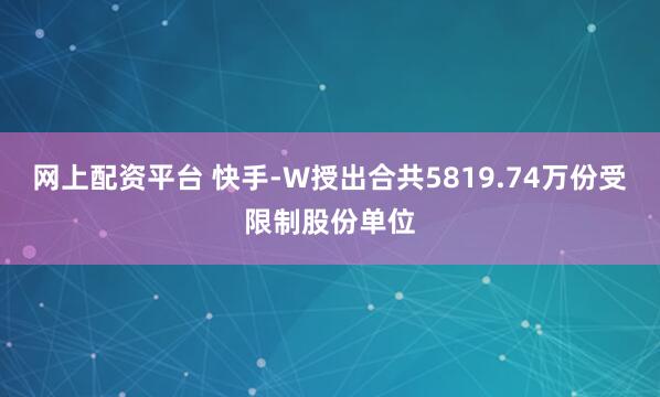网上配资平台 快手-W授出合共5819.74万份受限制股份单位