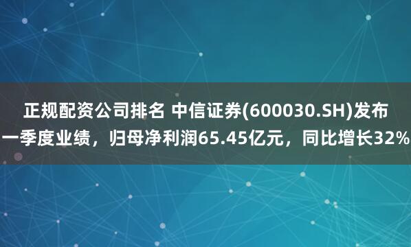 正规配资公司排名 中信证券(600030.SH)发布一季度业绩，归母净利润65.45亿元，同比增长32%