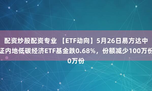配资炒股配资专业 【ETF动向】5月26日易方达中证内地低碳经济ETF基金跌0.68%，份额减少100万份