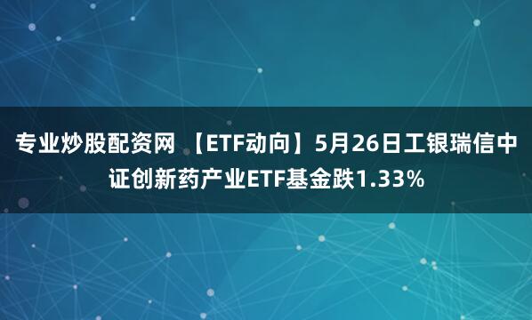 专业炒股配资网 【ETF动向】5月26日工银瑞信中证创新药产业ETF基金跌1.33%