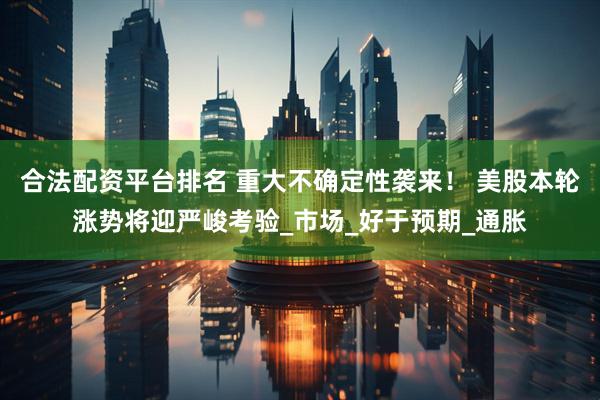 合法配资平台排名 重大不确定性袭来！ 美股本轮涨势将迎严峻考验_市场_好于预期_通胀