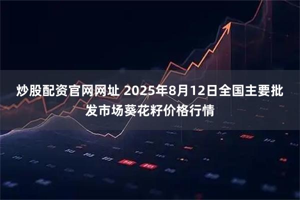 炒股配资官网网址 2025年8月12日全国主要批发市场葵花籽价格行情