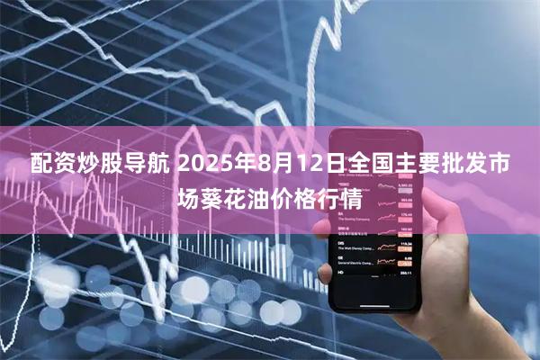 配资炒股导航 2025年8月12日全国主要批发市场葵花油价格行情