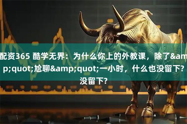 配资365 酷学无界：为什么你上的外教课，除了&quot;尬聊&quot;一小时，什么也没留下?