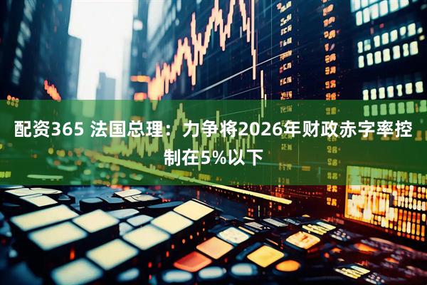 配资365 法国总理：力争将2026年财政赤字率控制在5%以下