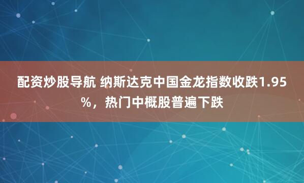 配资炒股导航 纳斯达克中国金龙指数收跌1.95%，热门中概股普遍下跌