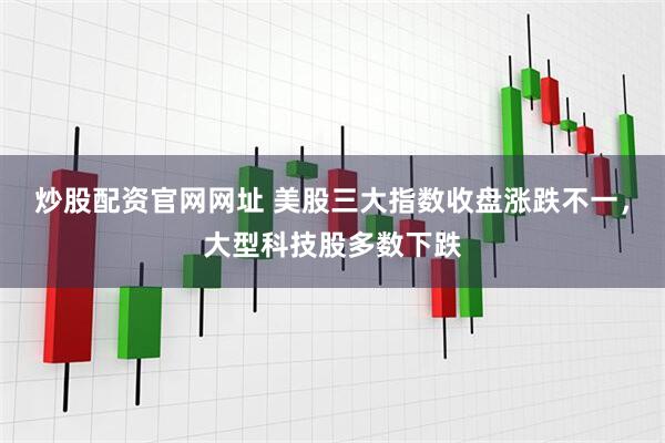 炒股配资官网网址 美股三大指数收盘涨跌不一，大型科技股多数下跌