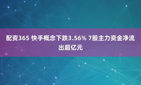 配资365 快手概念下跌3.56% 7股主力资金净流出超亿元