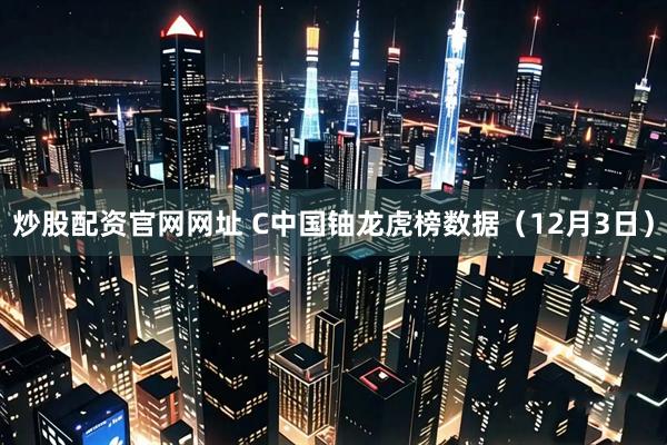 炒股配资官网网址 C中国铀龙虎榜数据（12月3日）