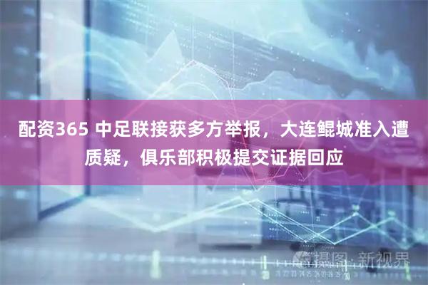 配资365 中足联接获多方举报，大连鲲城准入遭质疑，俱乐部积极提交证据回应