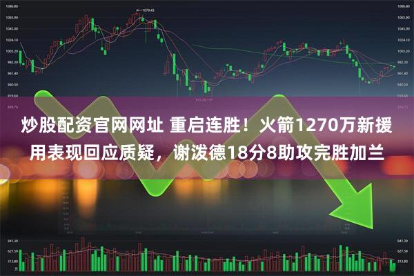 炒股配资官网网址 重启连胜！火箭1270万新援用表现回应质疑，谢泼德18分8助攻完胜加兰