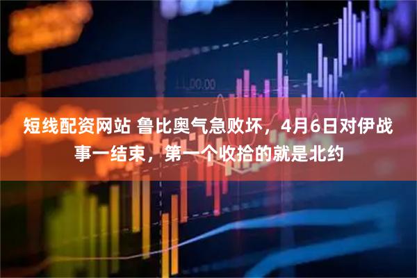 短线配资网站 鲁比奥气急败坏，4月6日对伊战事一结束，第一个收拾的就是北约