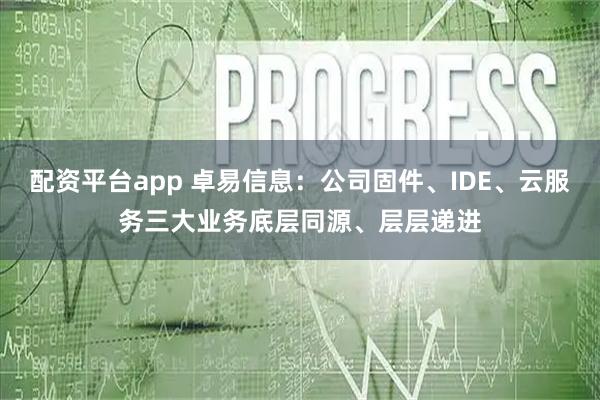配资平台app 卓易信息：公司固件、IDE、云服务三大业务底层同源、层层递进