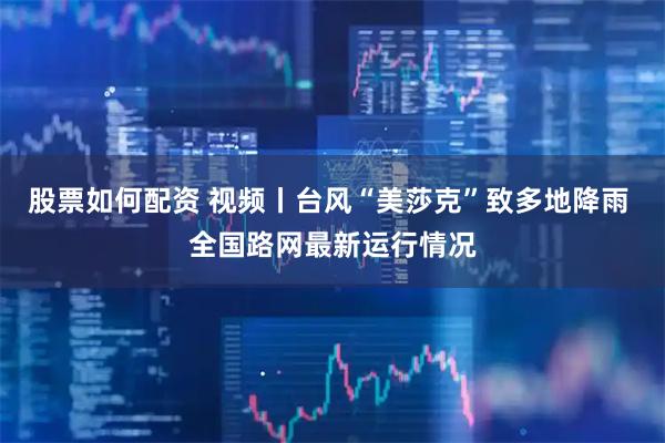 股票如何配资 视频丨台风“美莎克”致多地降雨 全国路网最新运行情况
