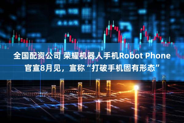 全国配资公司 荣耀机器人手机Robot Phone官宣8月见，宣称“打破手机固有形态”