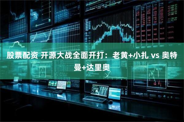 股票配资 开源大战全面开打：老黄+小扎 vs 奥特曼+达里奥
