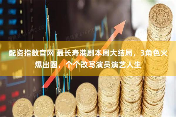 配资指数官网 最长寿港剧本周大结局，3角色火爆出圈，个个改写演员演艺人生