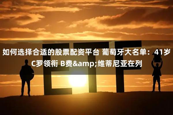 如何选择合适的股票配资平台 葡萄牙大名单：41岁C罗领衔 B费&维蒂尼亚在列