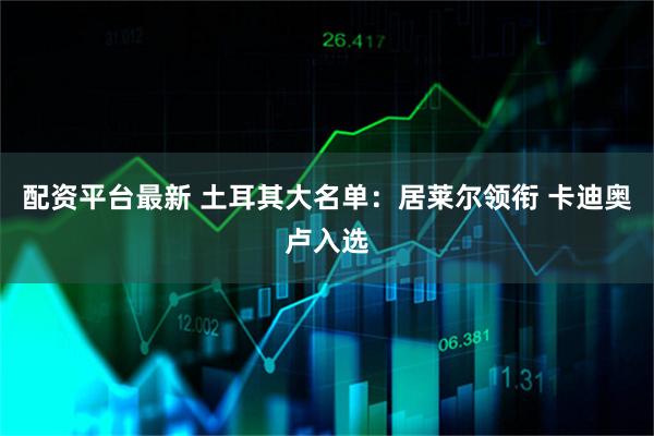 配资平台最新 土耳其大名单：居莱尔领衔 卡迪奥卢入选